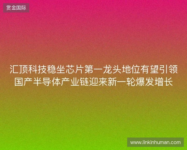 汇顶科技稳坐芯片第一龙头地位有望引领国产半导体产业链迎来新一轮爆发增长