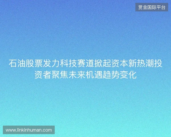 石油股票发力科技赛道掀起资本新热潮投资者聚焦未来机遇趋势变化