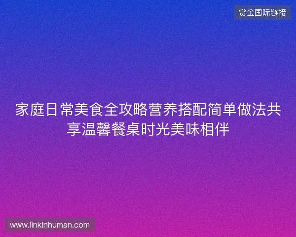 家庭日常美食全攻略营养搭配简单做法共享温馨餐桌时光美味相伴