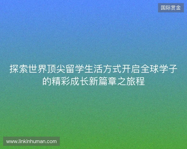 探索世界顶尖留学生活方式开启全球学子的精彩成长新篇章之旅程
